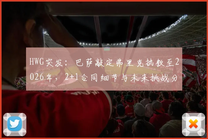 HWG突发：巴萨敲定弗里克执教至2026年，2+1合同细节与未来挑战分析