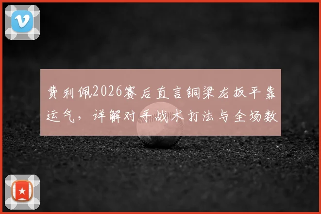 费利佩2026赛后直言铜梁龙扳平靠运气，详解对手战术打法与全场数据统计