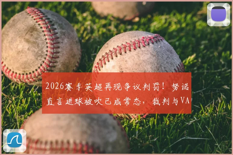 2026赛季英超再现争议判罚！努诺直言进球被吹已成常态，裁判与VAR的模糊界限究竟在哪？