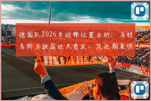 德国队2026年边锋位置分析：马特乌斯力挺翁达夫首发，凭近期表现与进球效率能否站稳主力？