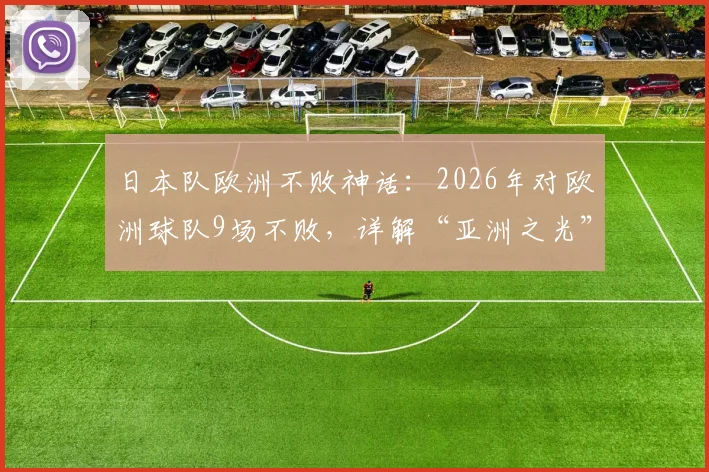 日本队欧洲不败神话：2026年对欧洲球队9场不败，详解“亚洲之光”如何成为欧洲强队克星