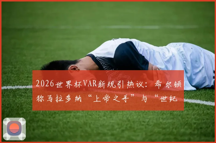 2026世界杯VAR新规引热议：希尔顿称马拉多纳“上帝之手”与“世纪进球”将无效，科技如何重塑足球经典？