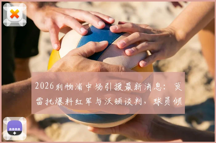 2026利物浦中场引援最新消息：莫雷托爆料红军与沃顿谈判，球员倾向留守英超联赛