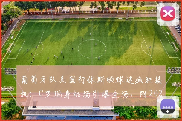 葡萄牙队美国行休斯顿球迷疯狂接机：C罗现身机场引爆全场，附2026世界杯备战行程与高清现场视频图片