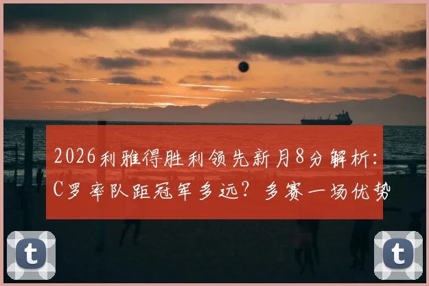 2026利雅得胜利领先新月8分解析：C罗率队距冠军多远？多赛一场优势是否稳固？