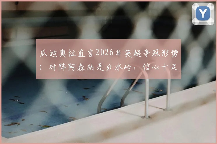 瓜迪奥拉直言2026年英超争冠形势：对阵阿森纳是分水岭，信心十足但强调临场决胜