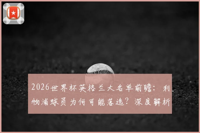 2026世界杯英格兰大名单前瞻：利物浦球员为何可能落选？深度解析索斯盖特选人标准与英超豪门国脚贡献度