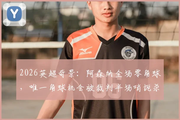 2026英超奇景：阿森纳全场零角球，唯一角球机会被裁判半场哨扼杀，战术与判罚深度解读