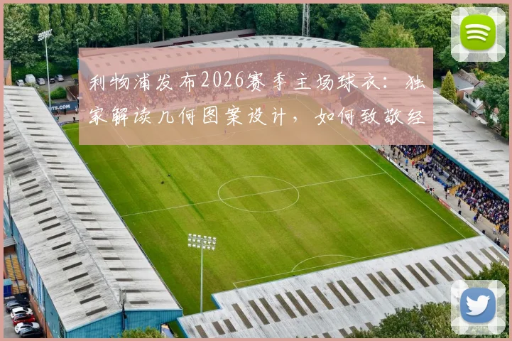 利物浦发布2026赛季主场球衣：独家解读几何图案设计，如何致敬经典夺冠赛季