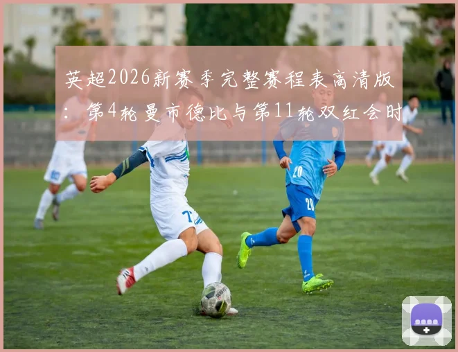 英超2026新赛季完整赛程表高清版：第4轮曼市德比与第11轮双红会时间全览，附重点赛事观看指南