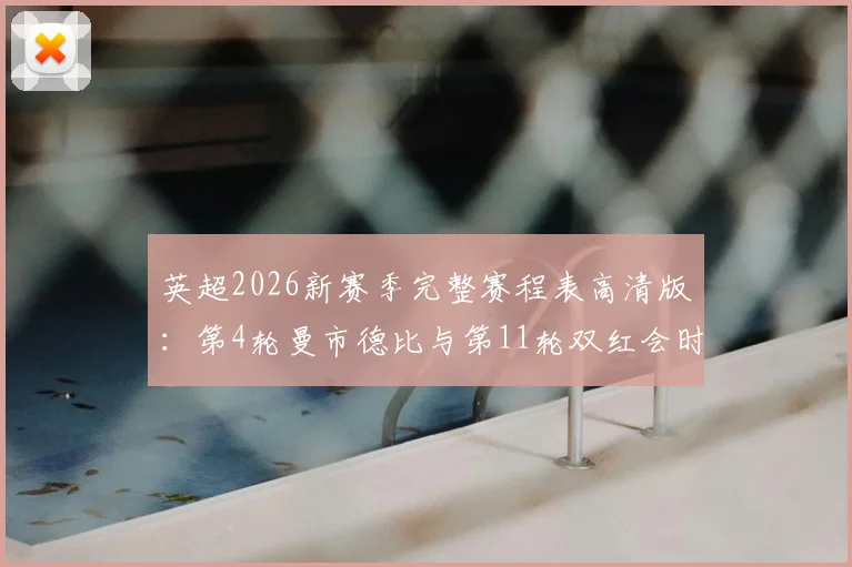 英超2026新赛季完整赛程表高清版：第4轮曼市德比与第11轮双红会时间全览，附重点赛事观看指南