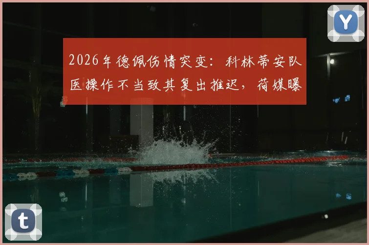 2026年德佩伤情突变：科林蒂安队医操作不当致其复出推迟，荷媒曝光治疗失误全过程