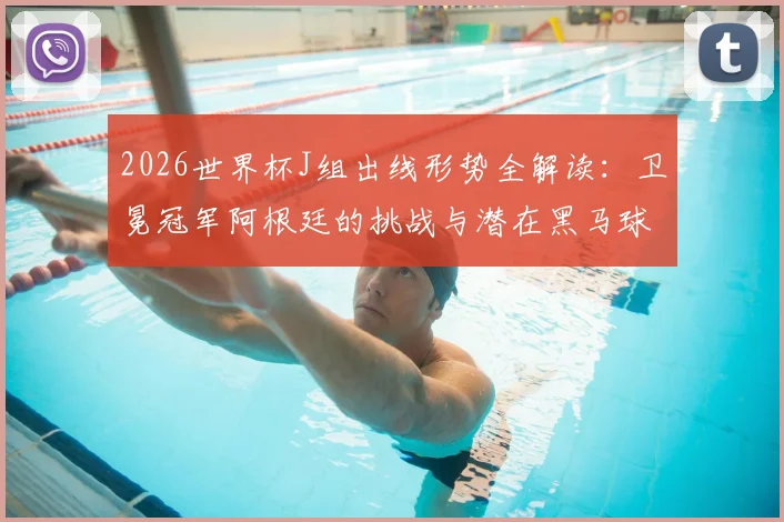 2026世界杯J组出线形势全解读:卫冕冠军阿根廷的挑战与潜在黑马球队分析