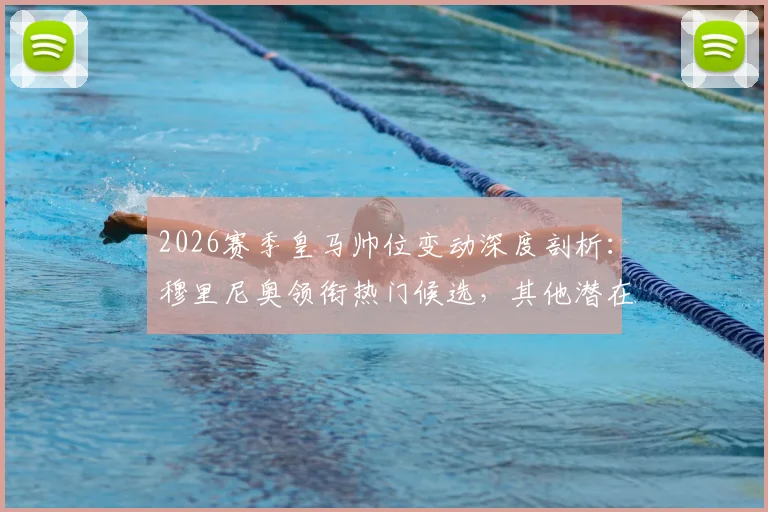 2026赛季皇马帅位变动深度剖析：穆里尼奥领衔热门候选，其他潜在人选全面盘点