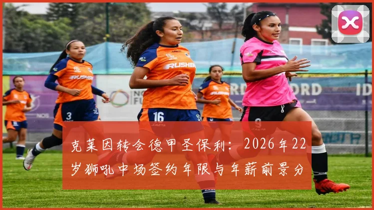 克莱因转会德甲圣保利：2026年22岁狮吼中场签约年限与年薪前景分析