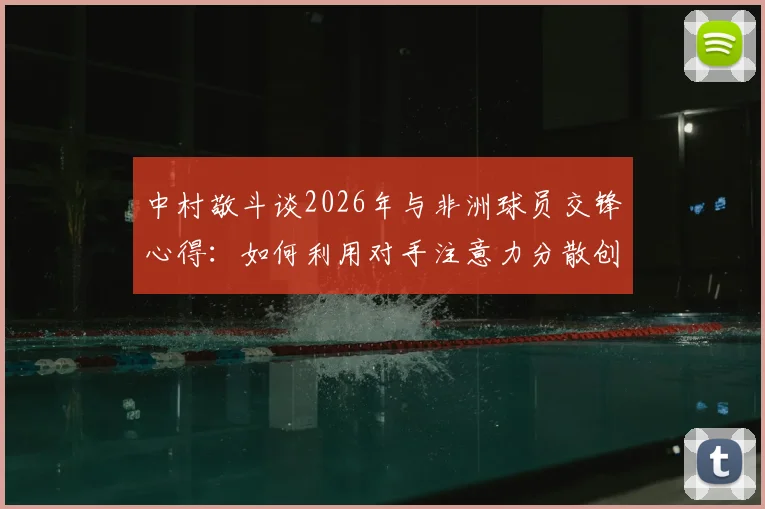 中村敬斗谈2026年与非洲球员交锋心得：如何利用对手注意力分散创造机会