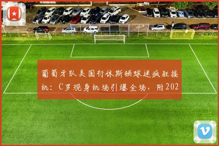 葡萄牙队美国行休斯顿球迷疯狂接机:C罗现身机场引爆全场,附2026世界杯备战行程与高清现场视频图片
