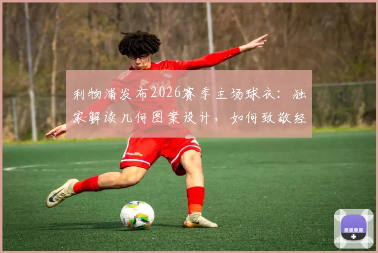 利物浦发布2026赛季主场球衣:独家解读几何图案设计,如何致敬经典夺冠赛季