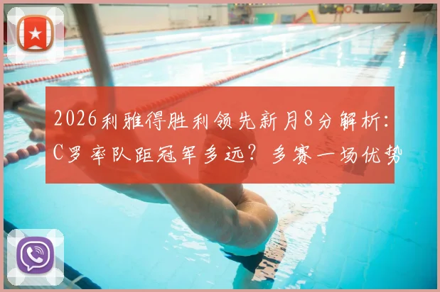 2026利雅得胜利领先新月8分解析:C罗率队距冠军多远?多赛一场优势是否稳固?