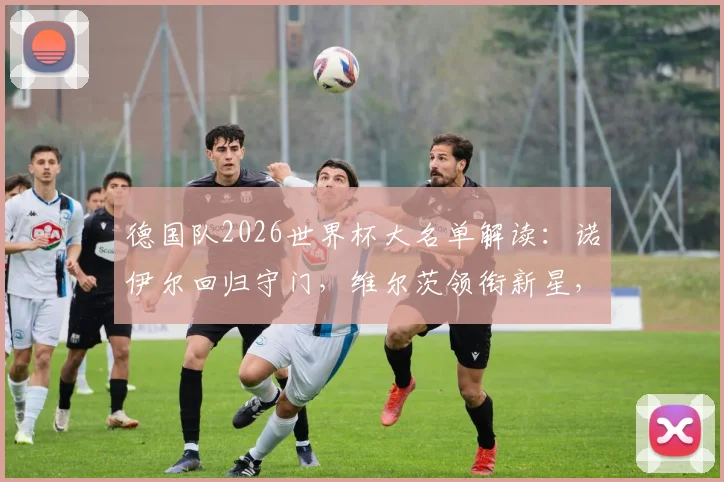 德国队2026世界杯大名单解读:诺伊尔回归守门,维尔茨领衔新星,萨内、卡尔入选引热议