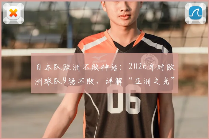 日本队欧洲不败神话：2026年对欧洲球队9场不败，详解“亚洲之光”如何成为欧洲强队克星