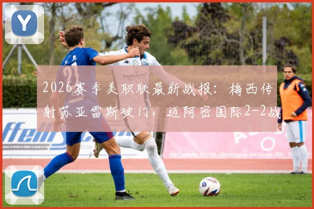 2026赛季美职联最新战报:梅西传射苏亚雷斯破门,迈阿密国际2-2战平奥斯汀FC全场回放