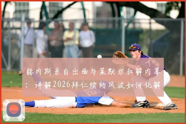 赫内斯亲自出面与莱默尔和解内幕:详解2026拜仁续约风波如何化解,高层策略与球员未来分析