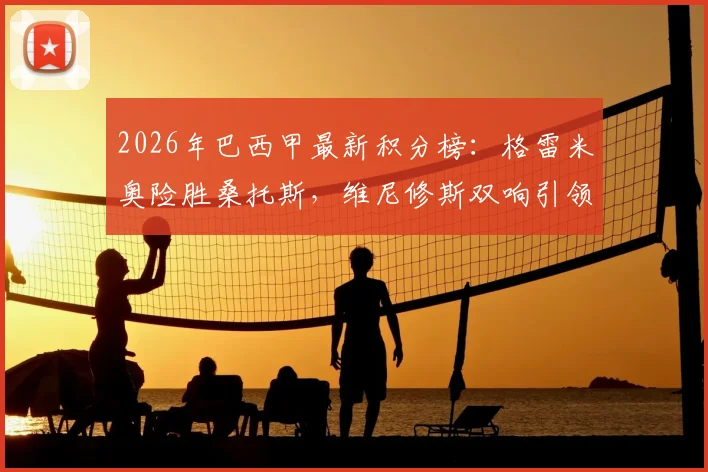 2026年巴西甲最新积分榜：格雷米奥险胜桑托斯，维尼修斯双响引领逆转