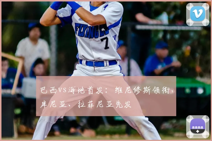 巴西vs海地首发：维尼修斯领衔，库尼亚、拉菲尼亚先发