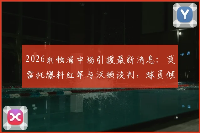 2026利物浦中场引援最新消息:莫雷托爆料红军与沃顿谈判,球员倾向留守英超联赛