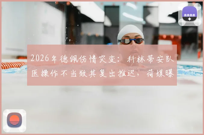 2026年德佩伤情突变:科林蒂安队医操作不当致其复出推迟,荷媒曝光治疗失误全过程