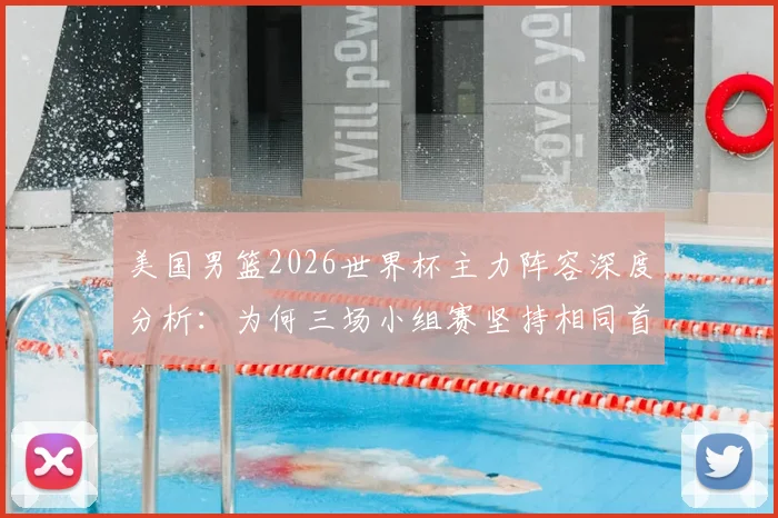 美国男篮2026世界杯主力阵容深度分析：为何三场小组赛坚持相同首发，背后战术考量与“最已阵”实力解读