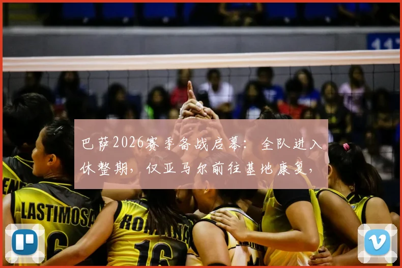 巴萨2026赛季备战启幕：全队进入休整期，仅亚马尔前往基地康复，详解俱乐部夏训计划与伤病管理