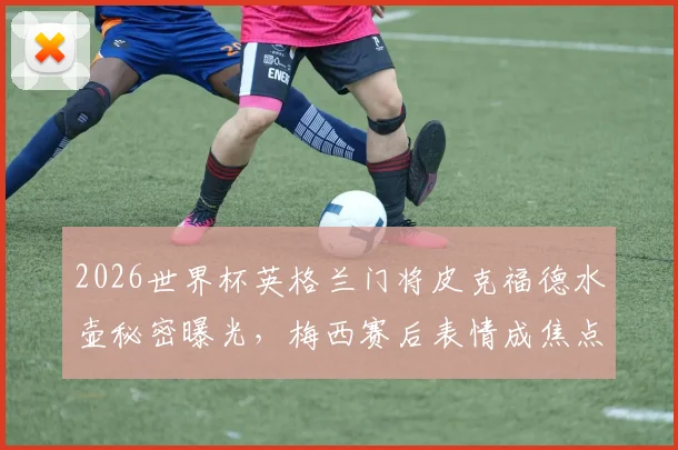 2026世界杯英格兰门将皮克福德水壶秘密曝光,梅西赛后表情成焦点,扑点球攻略引热议