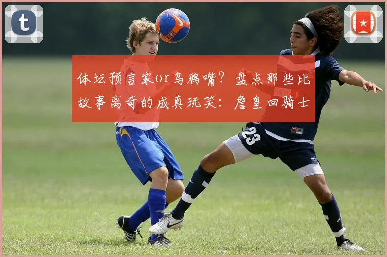 体坛预言家or乌鸦嘴？盘点那些比故事离奇的成真玩笑：詹皇回骑士、莱斯特城奇迹在列