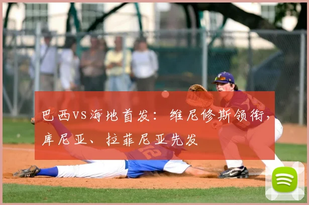 巴西vs海地首发：维尼修斯领衔，库尼亚、拉菲尼亚先发