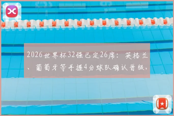 2026世界杯32强已定26席：英格兰、葡萄牙等手握4分球队确认晋级，剩余名额归属分析