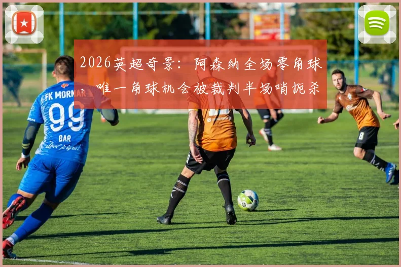 2026英超奇景：阿森纳全场零角球，唯一角球机会被裁判半场哨扼杀，战术与判罚深度解读