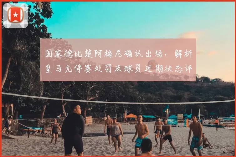 国家德比楚阿梅尼确认出场，解析皇马无停赛处罚及球员近期状态评估