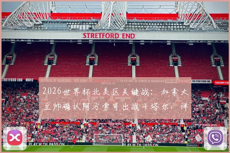 2026世界杯北美区关键战：加拿大主帅确认阿方索可出战卡塔尔，详细解读出线形势与球员状态