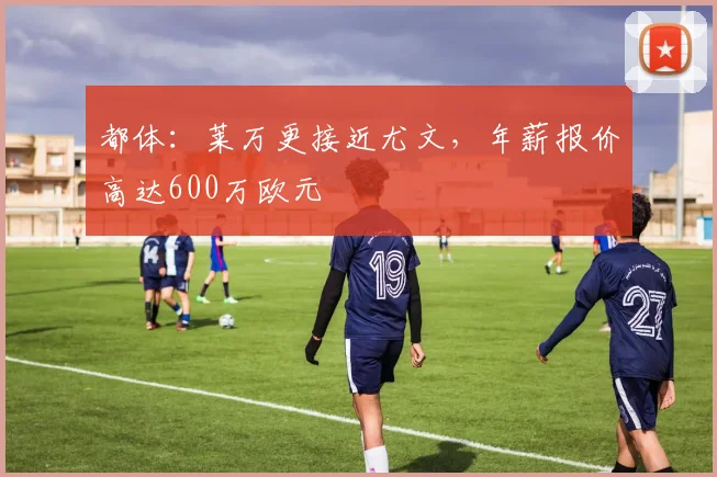 都体：莱万更接近尤文，年薪报价高达600万欧元