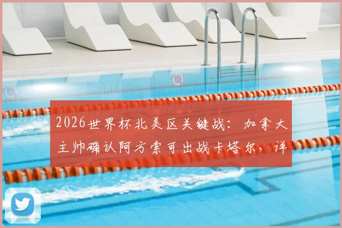 2026世界杯北美区关键战：加拿大主帅确认阿方索可出战卡塔尔，详细解读出线形势与球员状态