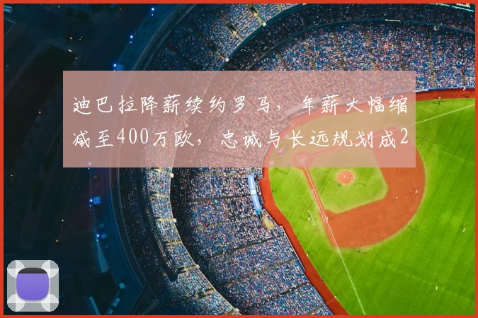 迪巴拉降薪续约罗马,年薪大幅缩减至400万欧,忠诚与长远规划成2026新合同核心