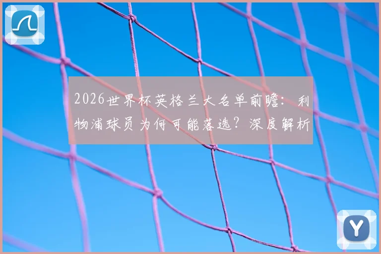 2026世界杯英格兰大名单前瞻：利物浦球员为何可能落选？深度解析索斯盖特选人标准与英超豪门国脚贡献度