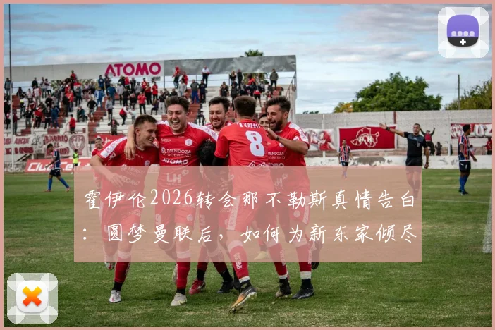霍伊伦2026转会那不勒斯真情告白:圆梦曼联后,如何为新东家倾尽所有?球迷必看球员心路与战术展望