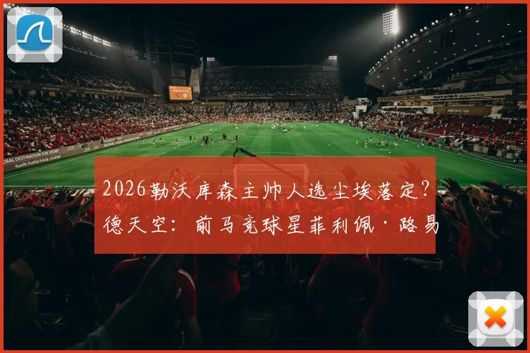 2026勒沃库森主帅人选尘埃落定？德天空：前马竞球星菲利佩·路易斯成头号热门，谈判已开启