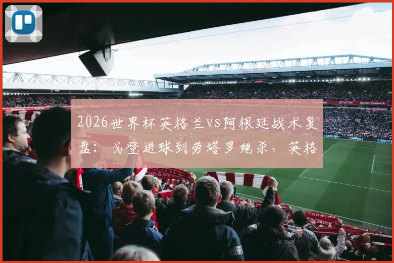 2026世界杯英格兰vs阿根廷战术复盘：戈登进球到劳塔罗绝杀，英格兰禁区传球仅4次的深层原因