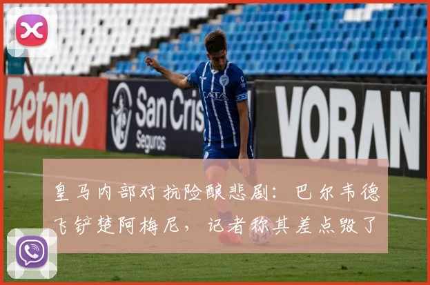 皇马内部对抗险酿悲剧：巴尔韦德飞铲楚阿梅尼，记者称其差点毁了队友的2026世界杯梦