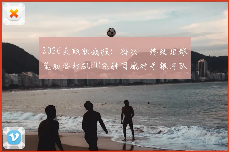 2026美职联战报:孙兴慜终结进球荒助洛杉矶FC完胜同城对手银河队,全场数据与技术统计一览