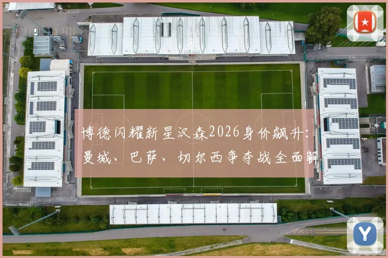 博德闪耀新星汉森2026身价飙升：曼城、巴萨、切尔西争夺战全面解析，附北欧天才技术特点与潜力评估
